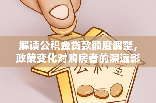 天宁解读公积金贷款额度调整，政策变化对购房者的深远影响
