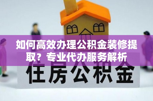 天宁如何高效办理公积金装修提取？专业代办服务解析