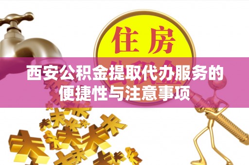 天宁西安公积金提取代办服务的便捷性与注意事项