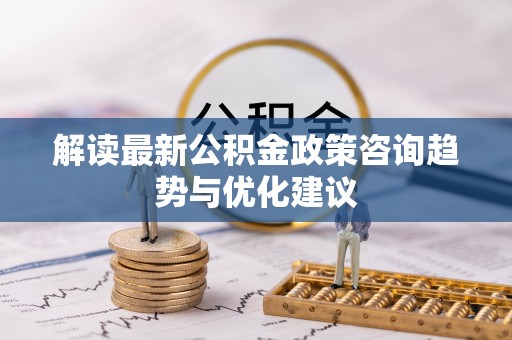 天宁解读最新公积金政策咨询趋势与优化建议