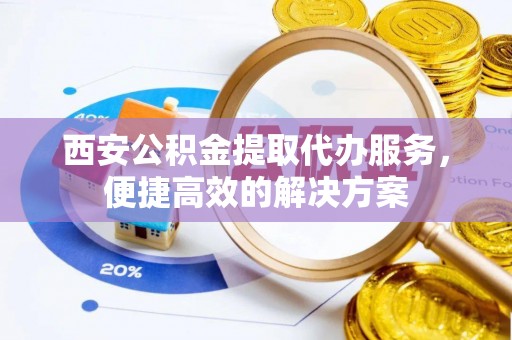 天宁西安公积金提取代办服务，便捷高效的解决方案