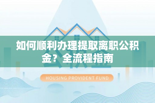 天宁如何顺利办理提取离职公积金？全流程指南