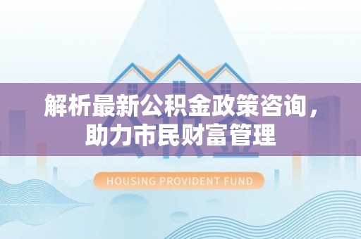 天宁解析最新公积金政策咨询，助力市民财富管理