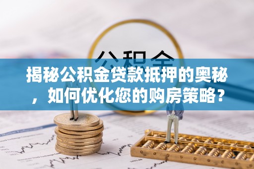 天宁揭秘公积金贷款抵押的奥秘，如何优化您的购房策略？