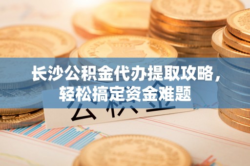 天宁长沙公积金代办提取攻略，轻松搞定资金难题