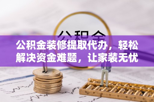 天宁公积金装修提取代办，轻松解决资金难题，让家装无忧