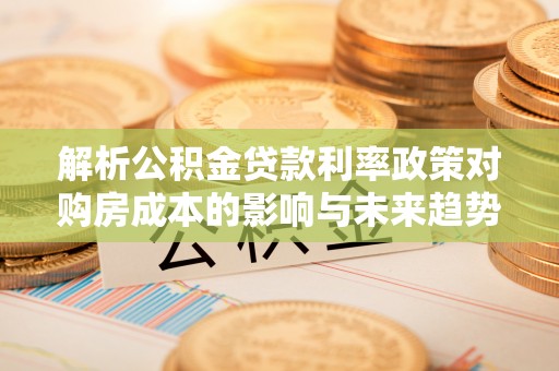 天宁解析公积金贷款利率政策对购房成本的影响与未来趋势