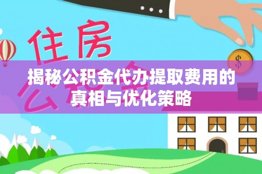 天宁揭秘公积金代办提取费用的真相与优化策略