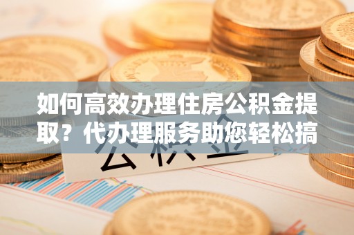 天宁如何高效办理住房公积金提取？代办理服务助您轻松搞定