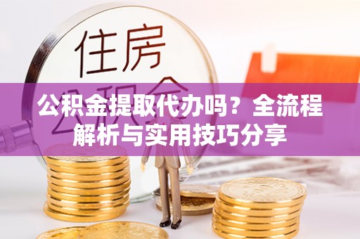 天宁公积金提取代办吗？全流程解析与实用技巧分享