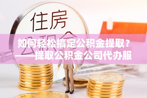 天宁如何轻松搞定公积金提取？——提取公积金公司代办服务全解析