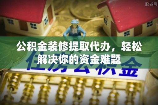 天宁公积金装修提取代办，轻松解决你的资金难题