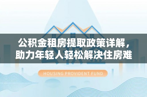 天宁公积金租房提取政策详解，助力年轻人轻松解决住房难题