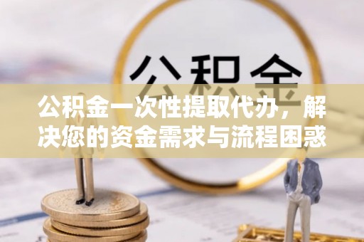 天宁公积金一次性提取代办，解决您的资金需求与流程困惑