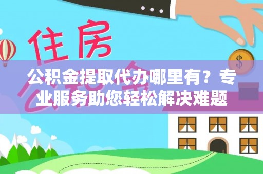 天宁公积金提取代办哪里有？专业服务助您轻松解决难题