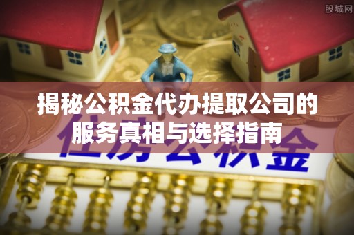 天宁揭秘公积金代办提取公司的服务真相与选择指南