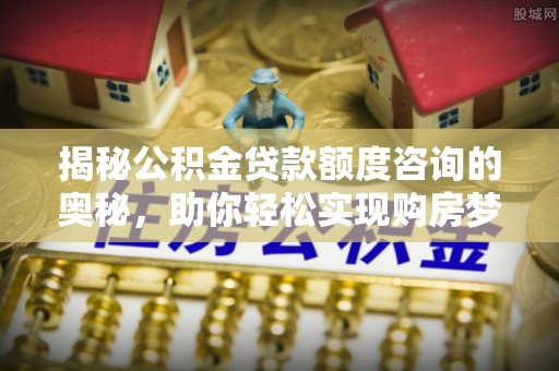 天宁揭秘公积金贷款额度咨询的奥秘，助你轻松实现购房梦想