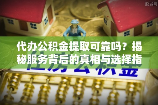 天宁代办公积金提取可靠吗？揭秘服务背后的真相与选择指南