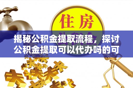 天宁揭秘公积金提取流程，探讨公积金提取可以代办吗的可行性与注意事项