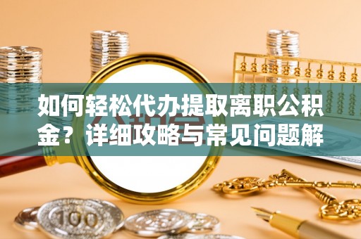 天宁如何轻松代办提取离职公积金？详细攻略与常见问题解析