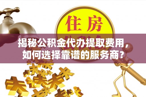 天宁揭秘公积金代办提取费用，如何选择靠谱的服务商？