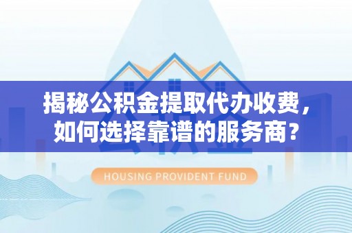 天宁揭秘公积金提取代办收费，如何选择靠谱的服务商？