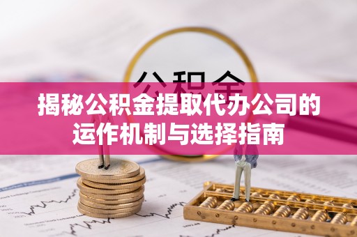 天宁揭秘公积金提取代办公司的运作机制与选择指南