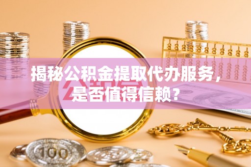 天宁揭秘公积金提取代办服务，是否值得信赖？