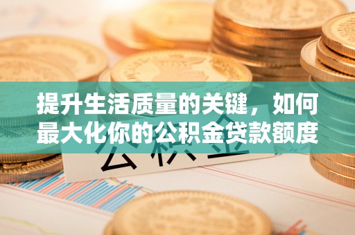 天宁提升生活质量的关键，如何最大化你的公积金贷款额度