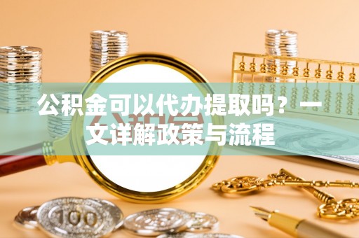 天宁公积金可以代办提取吗？一文详解政策与流程