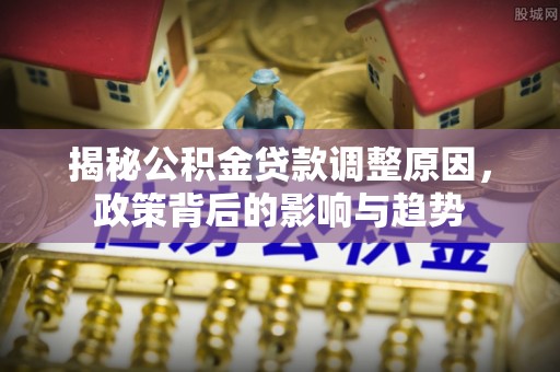 天宁揭秘公积金贷款调整原因，政策背后的影响与趋势