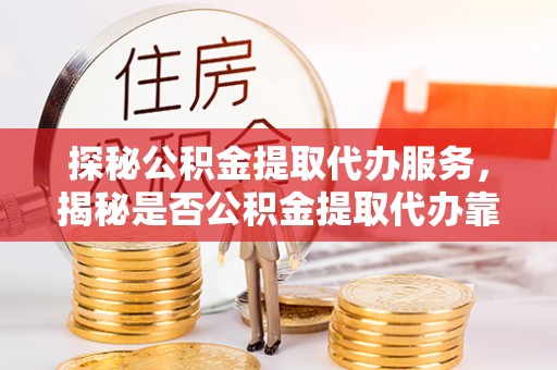天宁探秘公积金提取代办服务，揭秘是否公积金提取代办靠谱吗？