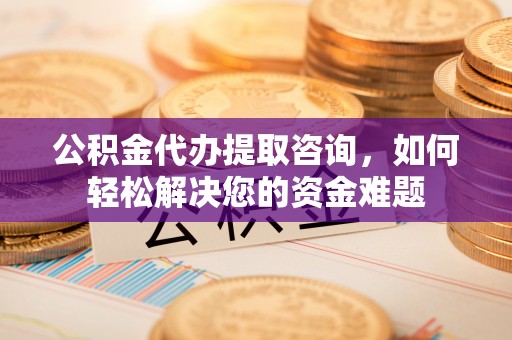 天宁公积金代办提取咨询，如何轻松解决您的资金难题