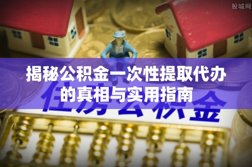 天宁揭秘公积金一次性提取代办的真相与实用指南
