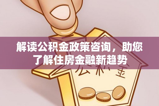 天宁解读公积金政策咨询，助您了解住房金融新趋势