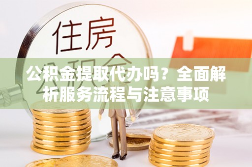 天宁公积金提取代办吗？全面解析服务流程与注意事项