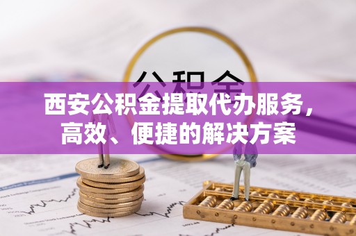 天宁西安公积金提取代办服务，高效、便捷的解决方案