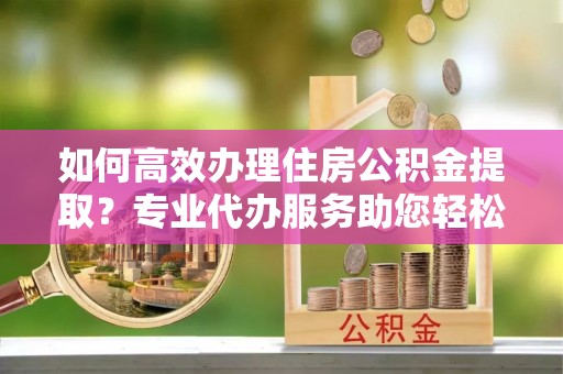 天宁如何高效办理住房公积金提取？专业代办服务助您轻松搞定