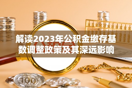 天宁解读2023年公积金缴存基数调整政策及其深远影响