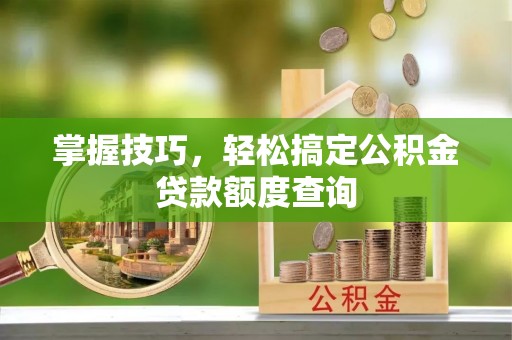 天宁掌握技巧，轻松搞定公积金贷款额度查询
